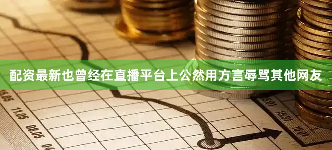 配资最新也曾经在直播平台上公然用方言辱骂其他网友
