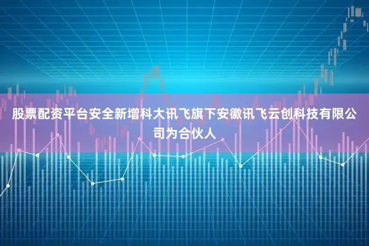 股票配资平台安全新增科大讯飞旗下安徽讯飞云创科技有限公司为合伙人