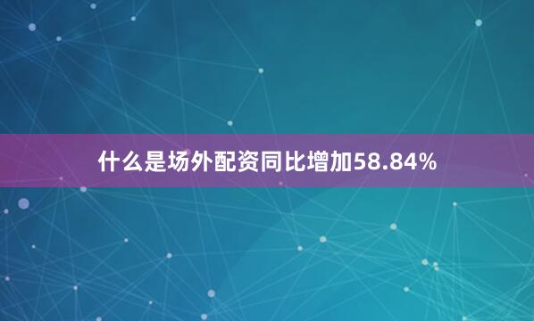 什么是场外配资同比增加58.84%