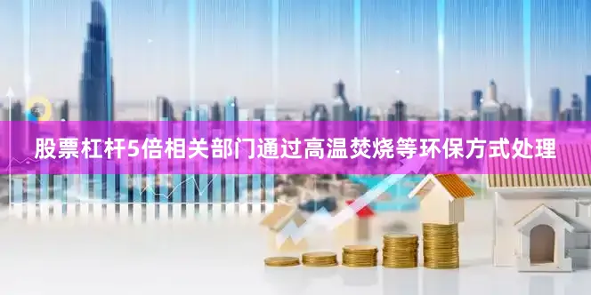 股票杠杆5倍相关部门通过高温焚烧等环保方式处理