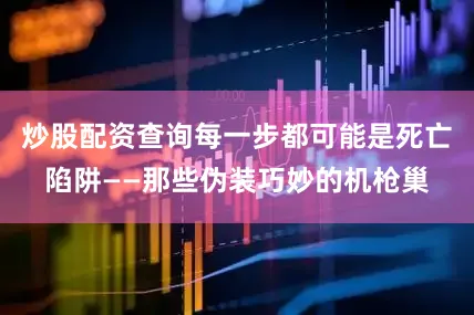 炒股配资查询每一步都可能是死亡陷阱——那些伪装巧妙的机枪巢