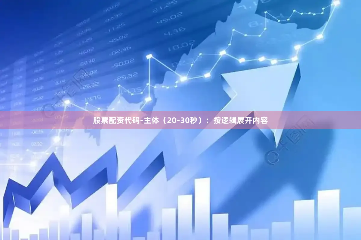 股票配资代码-主体（20-30秒）：按逻辑展开内容