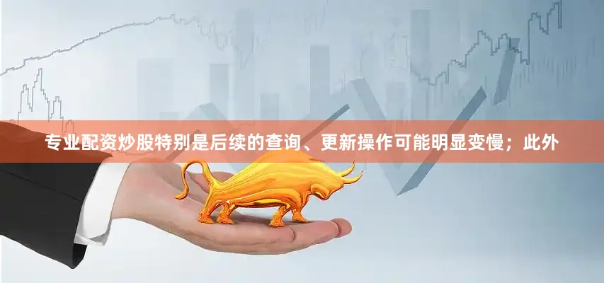 专业配资炒股特别是后续的查询、更新操作可能明显变慢；此外
