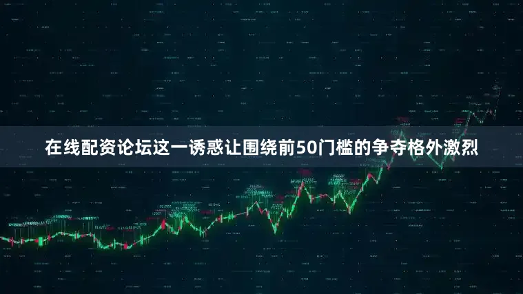 在线配资论坛这一诱惑让围绕前50门槛的争夺格外激烈