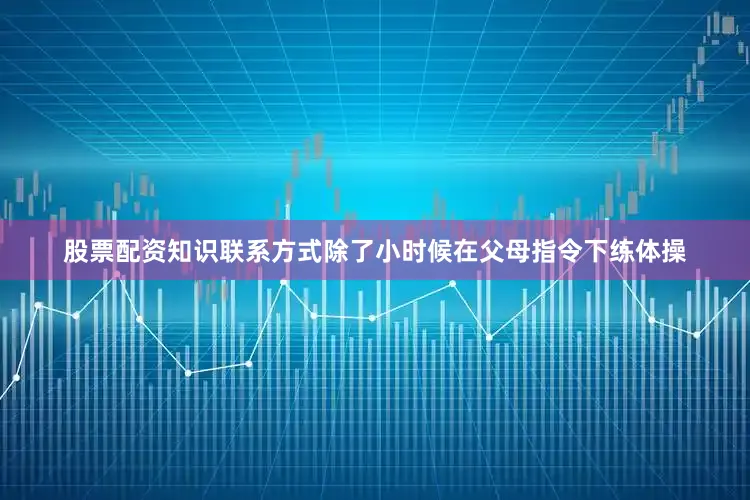股票配资知识联系方式除了小时候在父母指令下练体操