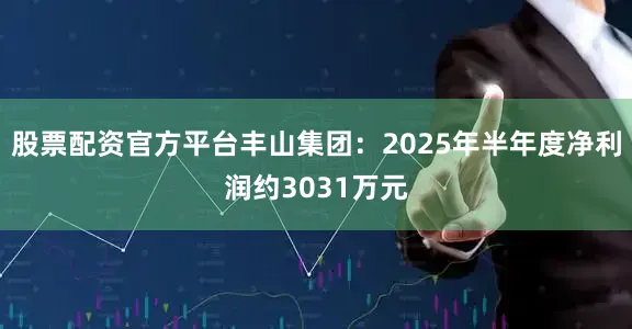 股票配资官方平台丰山集团：2025年半年度净利润约3031万元